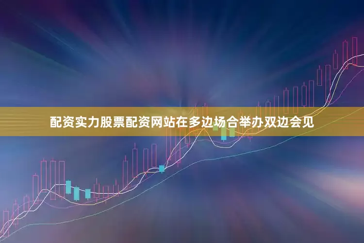 配资实力股票配资网站在多边场合举办双边会见