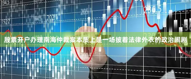 股票开户办理南海仲裁案本质上是一场披着法律外衣的政治闹剧