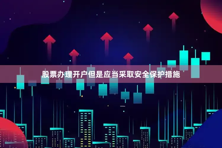 股票办理开户但是应当采取安全保护措施