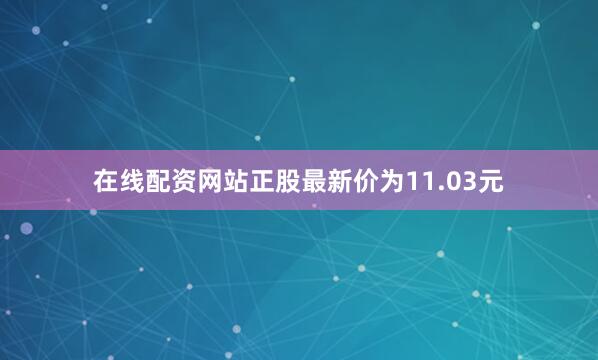 在线配资网站正股最新价为11.03元