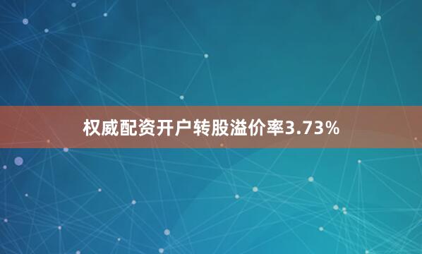 权威配资开户转股溢价率3.73%