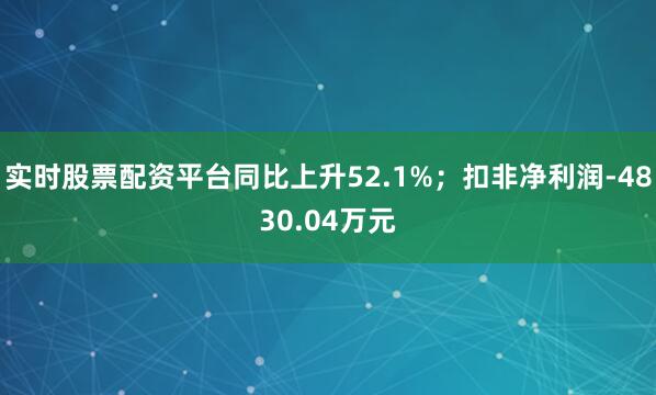 实时股票配资平台同比上升52.1%；扣非净利润-4830.04万元