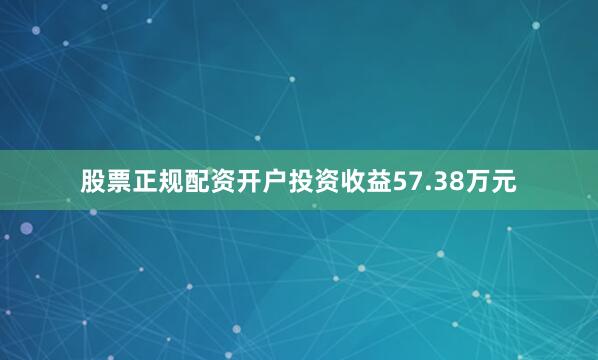 股票正规配资开户投资收益57.38万元