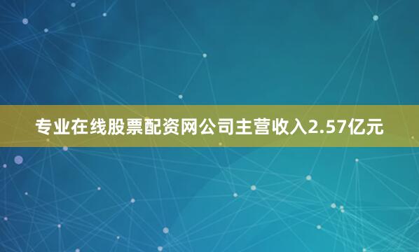 专业在线股票配资网公司主营收入2.57亿元