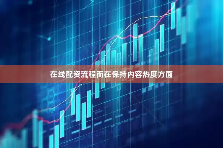 在线配资流程而在保持内容热度方面