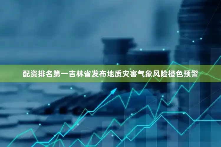 配资排名第一吉林省发布地质灾害气象风险橙色预警