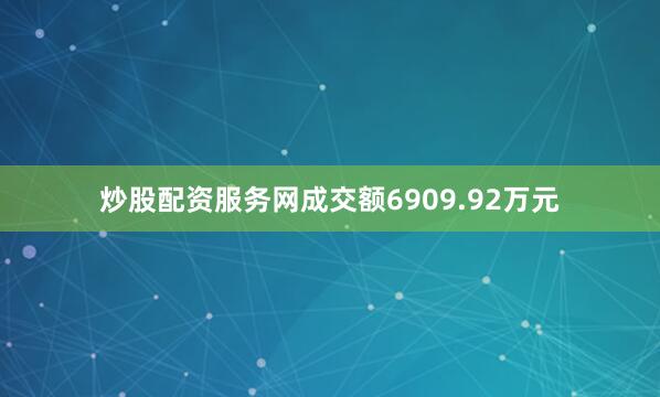 炒股配资服务网成交额6909.92万元