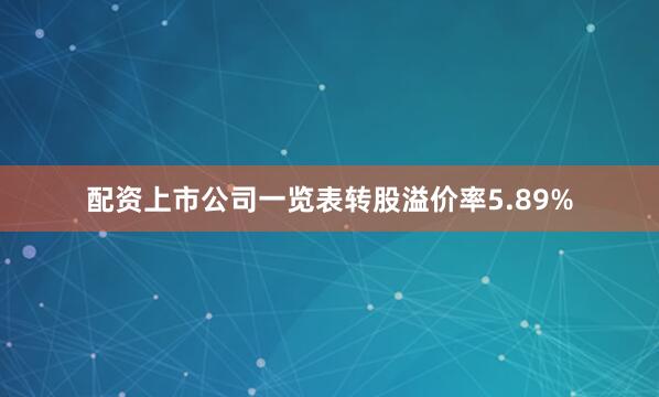 配资上市公司一览表转股溢价率5.89%