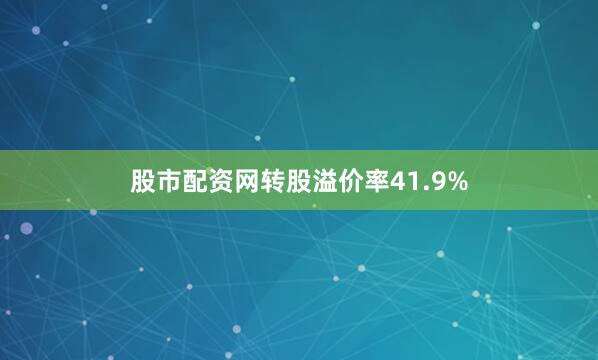 股市配资网转股溢价率41.9%