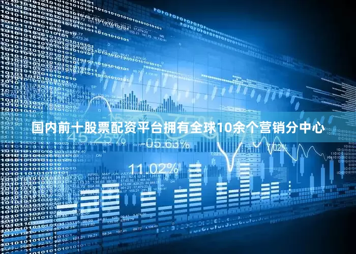 国内前十股票配资平台拥有全球10余个营销分中心