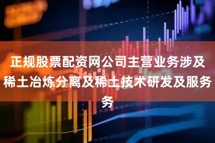 正规股票配资网公司主营业务涉及稀土冶炼分离及稀土技术研发及服务