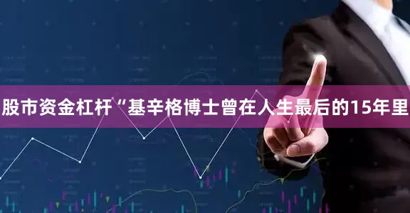 股市资金杠杆“基辛格博士曾在人生最后的15年里