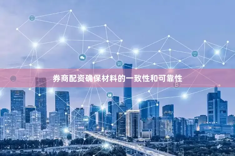 券商配资确保材料的一致性和可靠性