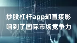 炒股杠杆app却直接影响到了国际市场竞争力