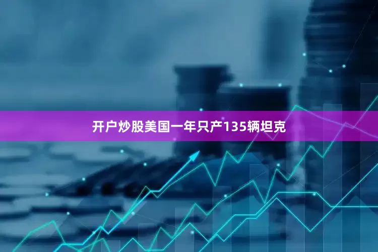 开户炒股美国一年只产135辆坦克