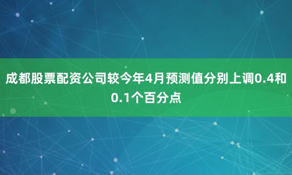 成都股票配资公司较今年4月预测值分别上调0.4和0.1个百分点