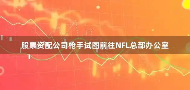 股票资配公司枪手试图前往NFL总部办公室