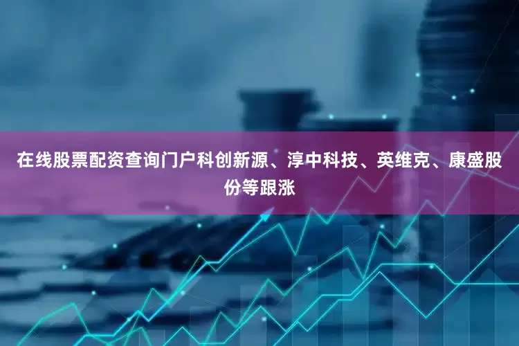 在线股票配资查询门户科创新源、淳中科技、英维克、康盛股份等跟涨