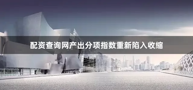 配资查询网产出分项指数重新陷入收缩