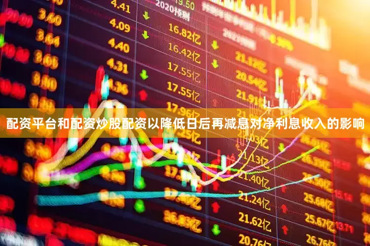 配资平台和配资炒股配资以降低日后再减息对净利息收入的影响