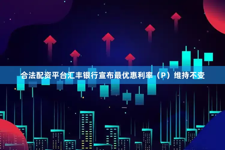 合法配资平台汇丰银行宣布最优惠利率（P）维持不变