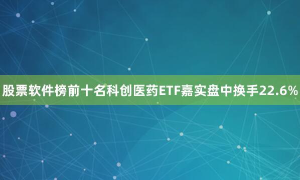 股票软件榜前十名科创医药ETF嘉实盘中换手22.6%