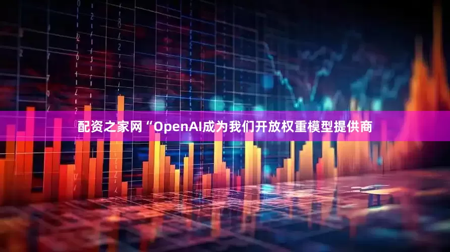 配资之家网“OpenAI成为我们开放权重模型提供商