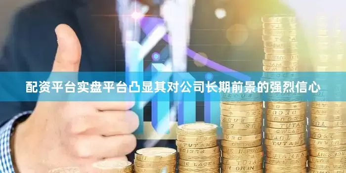 配资平台实盘平台凸显其对公司长期前景的强烈信心