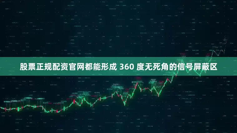 股票正规配资官网都能形成 360 度无死角的信号屏蔽区