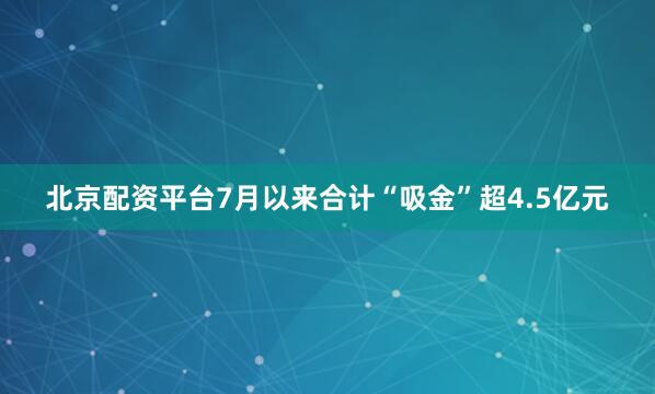 北京配资平台7月以来合计“吸金”超4.5亿元