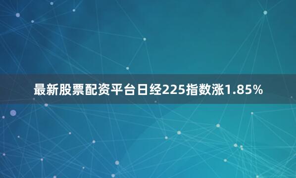最新股票配资平台日经225指数涨1.85%