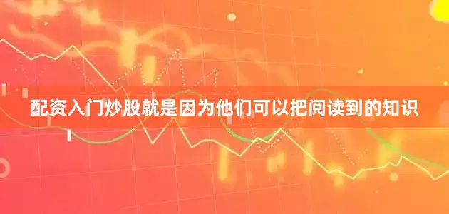 配资入门炒股就是因为他们可以把阅读到的知识