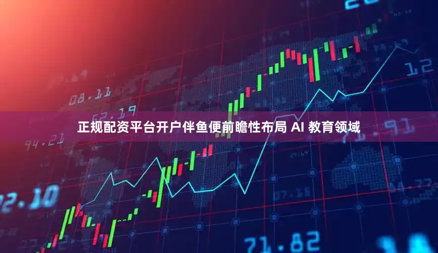 正规配资平台开户伴鱼便前瞻性布局 AI 教育领域