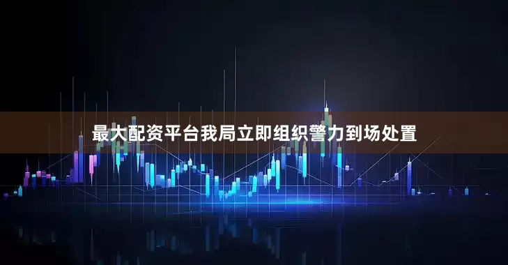 最大配资平台我局立即组织警力到场处置