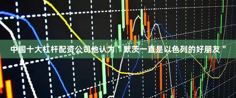 中国十大杠杆配资公司他认为＂默茨一直是以色列的好朋友＂