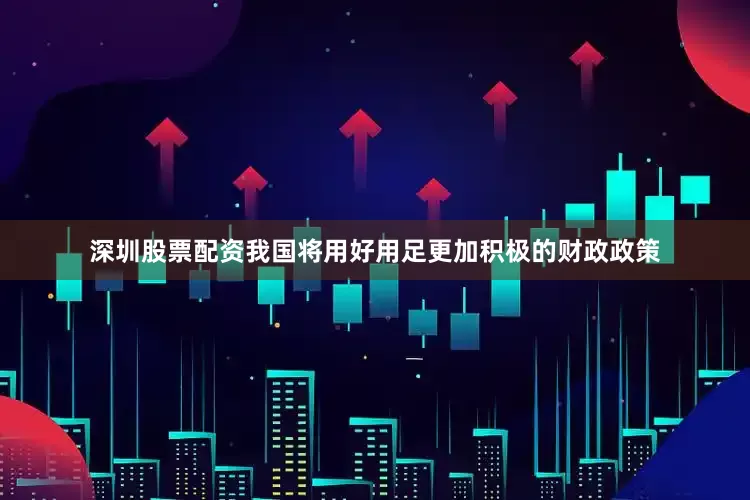 深圳股票配资我国将用好用足更加积极的财政政策
