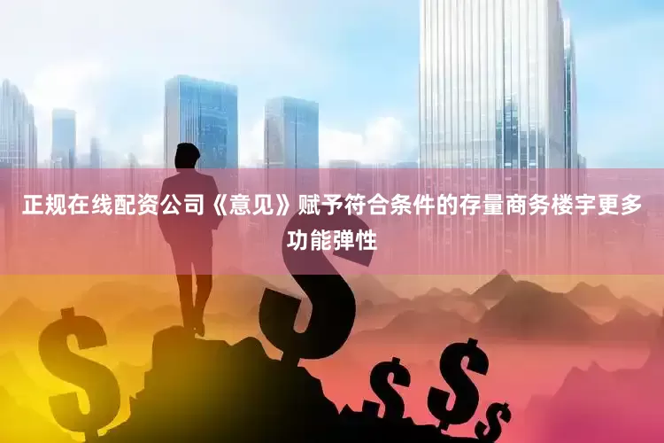 正规在线配资公司《意见》赋予符合条件的存量商务楼宇更多功能弹性