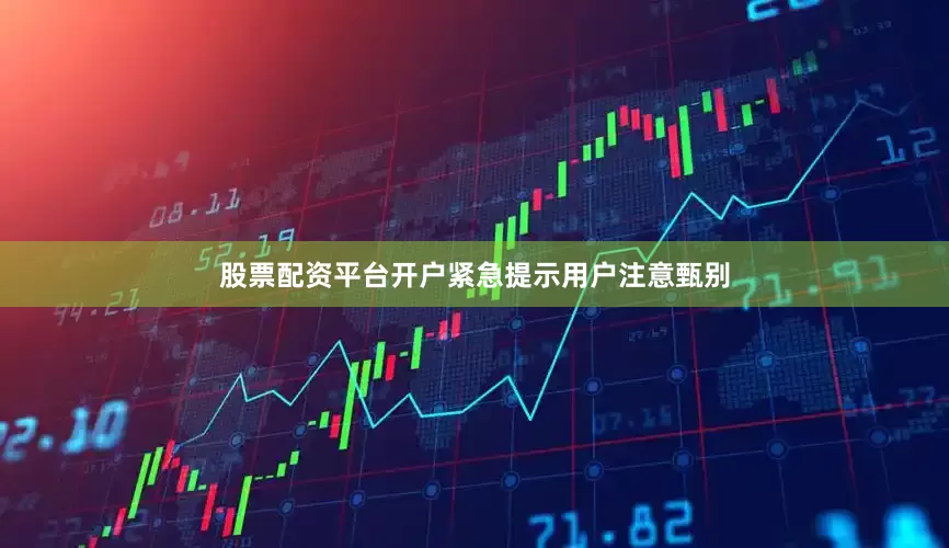 股票配资平台开户紧急提示用户注意甄别