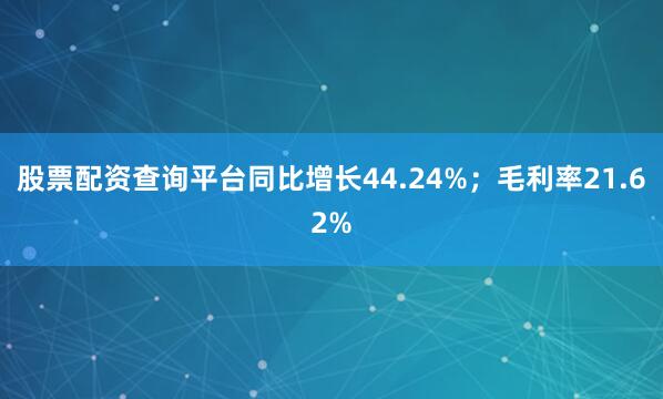 股票配资查询平台同比增长44.24%；毛利率21.62%