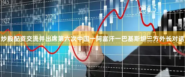 炒股配资交流并出席第六次中国一阿富汗一巴基斯坦三方外长对话