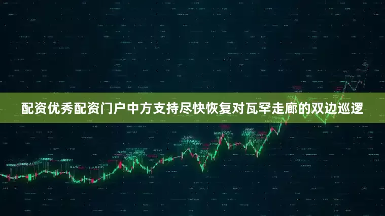 配资优秀配资门户中方支持尽快恢复对瓦罕走廊的双边巡逻