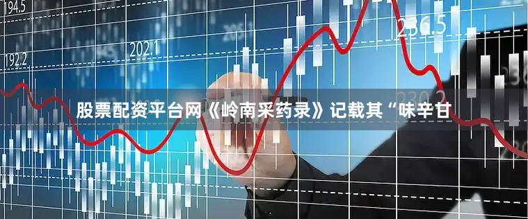股票配资平台网《岭南采药录》记载其“味辛甘