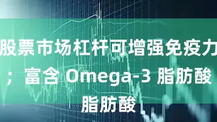 股票市场杠杆可增强免疫力；富含 Omega-3 脂肪酸