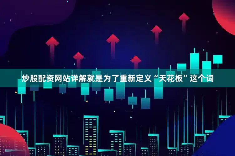 炒股配资网站详解就是为了重新定义“天花板”这个词