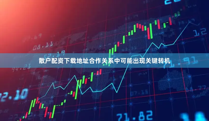 散户配资下载地址合作关系中可能出现关键转机