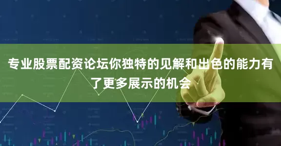 专业股票配资论坛你独特的见解和出色的能力有了更多展示的机会