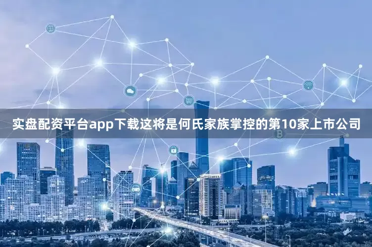 实盘配资平台app下载这将是何氏家族掌控的第10家上市公司