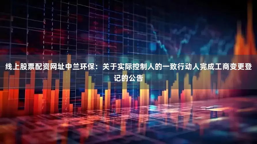 线上股票配资网址中兰环保：关于实际控制人的一致行动人完成工商变更登记的公告