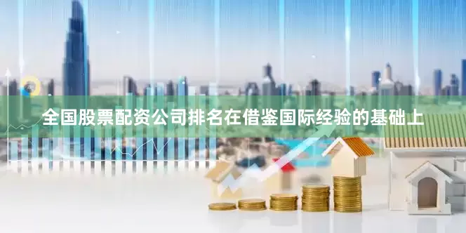 全国股票配资公司排名在借鉴国际经验的基础上