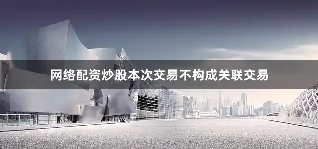 网络配资炒股本次交易不构成关联交易